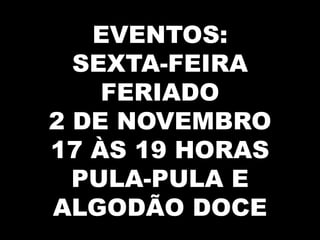 EVENTOS:
  SEXTA-FEIRA
    FERIADO
2 DE NOVEMBRO
17 ÀS 19 HORAS
  PULA-PULA E
ALGODÃO DOCE
 