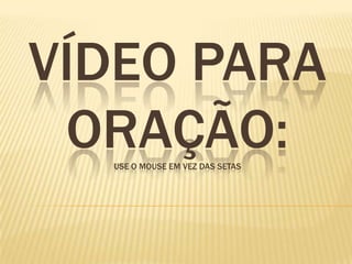 VÍDEO PARA
 ORAÇÃO:
  USE O MOUSE EM VEZ DAS SETAS
 