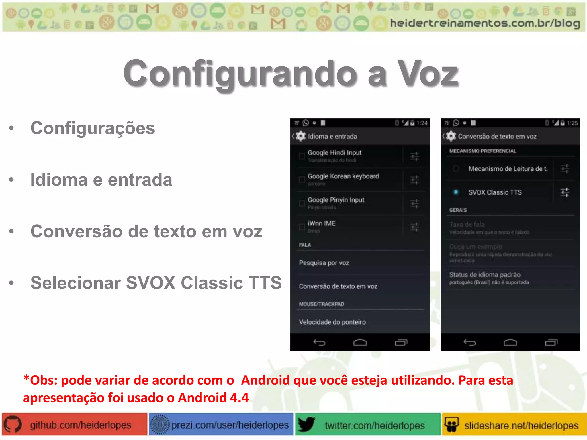 Configurando a Voz
• Configurações
• Idioma e entrada
• Conversão de texto em voz
• Selecionar SVOX Classic TTS

*Obs: pode variar de acordo com o Android que você esteja utilizando. Para esta
apresentação foi usado o Android 4.4

 