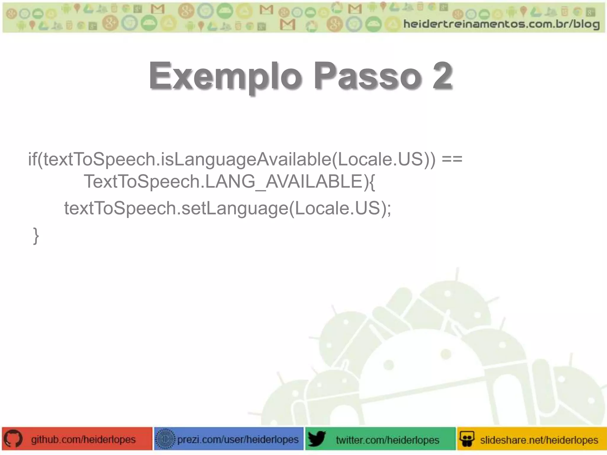 Exemplo Passo 2
if(textToSpeech.isLanguageAvailable(Locale.US)) ==
TextToSpeech.LANG_AVAILABLE){
textToSpeech.setLanguage(Locale.US);
}

 