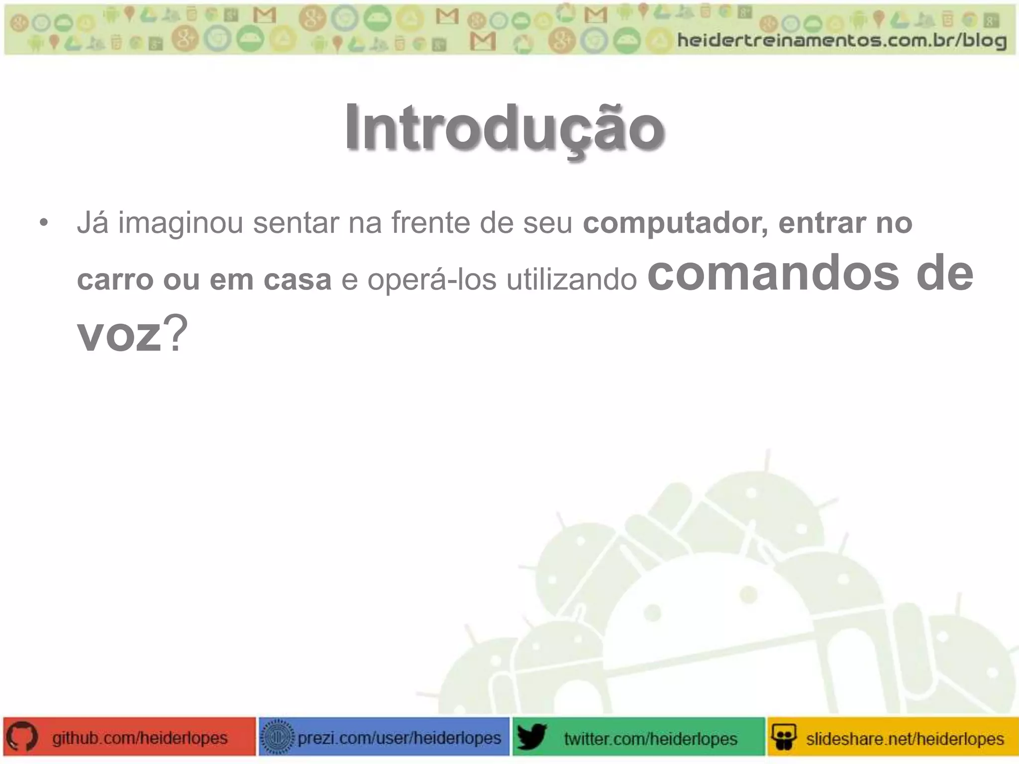 Introdução
• Já imaginou sentar na frente de seu computador, entrar no
carro ou em casa e operá-los utilizando

voz?

comandos de

 