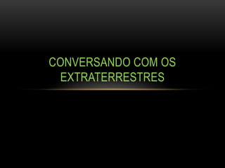 CONVERSANDO COM OS
 EXTRATERRESTRES
 
