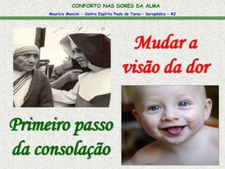 Maurício Mancini - Centro Espírita Paulo de Tarso – Seropédica - RJ
CONFORTO NAS DORES DA ALMA
Mudar a
visão da dor
Primeiro passo
da consolação
 