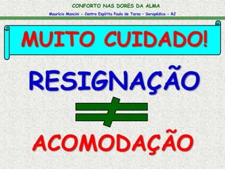 Maurício Mancini - Centro Espírita Paulo de Tarso – Seropédica - RJ
CONFORTO NAS DORES DA ALMA
MUITO CUIDADO!
ACOMODAÇÃO
RESIGNAÇÃO
 