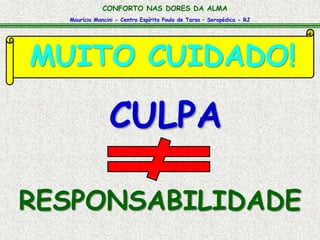 Maurício Mancini - Centro Espírita Paulo de Tarso – Seropédica - RJ
CONFORTO NAS DORES DA ALMA
MUITO CUIDADO!
RESPONSABILIDADE
CULPA
 