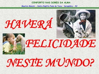 Maurício Mancini - Centro Espírita Paulo de Tarso – Seropédica - RJ
CONFORTO NAS DORES DA ALMA
HAVERÁ
FELICIDADE
NESTE MUNDO?
 