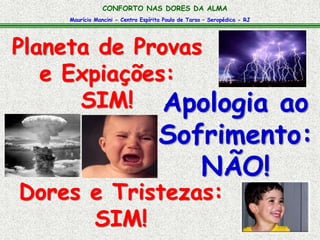 Maurício Mancini - Centro Espírita Paulo de Tarso – Seropédica - RJ
CONFORTO NAS DORES DA ALMA
Planeta de Provas
e Expiações:
SIM!
Dores e Tristezas:
SIM!
Apologia ao
Sofrimento:
NÃO!
 
