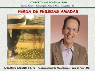 Maurício Mancini - Centro Espírita Paulo de Tarso – Seropédica - RJ
CONFORTO NAS DORES DA ALMA
PERDA DE PESSOAS AMADAS
ARMANDO FALCONI FILHO – Fundação Espírita Allan Kardec – Juiz de Fora - MG
 
