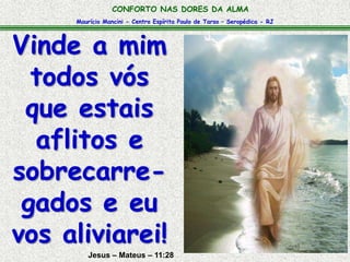 Maurício Mancini - Centro Espírita Paulo de Tarso – Seropédica - RJ
CONFORTO NAS DORES DA ALMA
Jesus – Mateus – 11:28
Vinde a mim
todos vós
que estais
aflitos e
sobrecarre-
gados e eu
vos aliviarei!
 