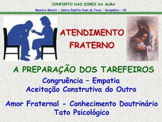 Maurício Mancini - Centro Espírita Paulo de Tarso – Seropédica - RJ
CONFORTO NAS DORES DA ALMA
A PREPARAÇÃO DOS TAREFEIROS
ATENDIMENTO
FRATERNO
Congruência – Empatia
Aceitação Construtiva do Outro
Amor Fraternal - Conhecimento Doutrinário
Tato Psicológico
 