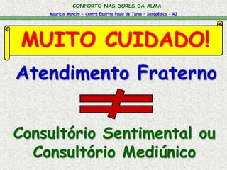 Maurício Mancini - Centro Espírita Paulo de Tarso – Seropédica - RJ
CONFORTO NAS DORES DA ALMA
MUITO CUIDADO!
Consultório Sentimental ou
Consultório Mediúnico
Atendimento Fraterno
 