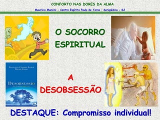 Maurício Mancini - Centro Espírita Paulo de Tarso – Seropédica - RJ
CONFORTO NAS DORES DA ALMA
A
DESOBSESSÃO
O SOCORRO
ESPIRITUAL
DESTAQUE: Compromisso individual!
 