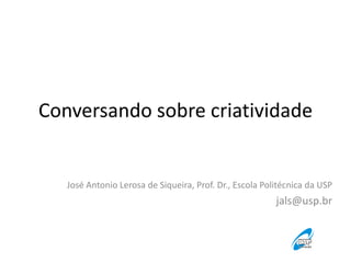 Conversando sobre criatividade
José Antonio Lerosa de Siqueira, Prof. Dr., Escola Politécnica da USP
jals@usp.br
 