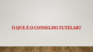 O QUE É O CONSELHO TUTELAR?
 