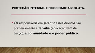 PROTEÇÃO INTEGRAL E PRIORIDADE ABSOLUTA:
•Os responsáveis em garantir esses direitos são
primeiramente a família (educação vem de
berço), a comunidade e o poder público.
 