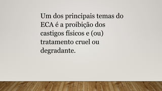 Um dos principais temas do
ECA é a proibição dos
castigos físicos e (ou)
tratamento cruel ou
degradante.
 