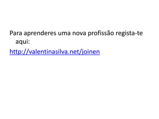 Para aprenderes uma nova profissão regista-te
aqui:
http://valentinasilva.net/joinen
 