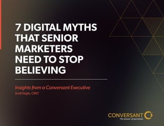 Insights from a Conversant Executive
Scott Eagle, CMO
7 DIGITAL MYTHS
THAT SENIOR
MARKETERS
NEED TO STOP
BELIEVING
 