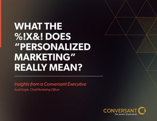 Insights from a Conversant Executive
Scott Eagle, Chief Marketing Officer
WHAT THE
%!X&! DOES
“PERSONALIZED
MARKETING”
REALLY MEAN?
 