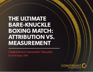 Insights from a Conversant® Executive 
By Scott Eagle, CMO 
THE ULTIMATE BARE-KNUCKLE BOXING MATCH: ATTRIBUTION VS. MEASUREMENT  