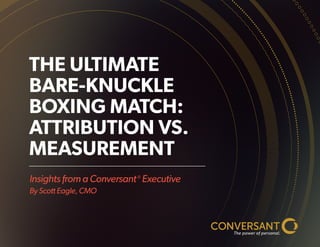 Insights from a Conversant® Executive 
By Scott Eagle, CMO 
THE ULTIMATE BARE-KNUCKLE BOXING MATCH: ATTRIBUTION VS. MEASUREMENT  