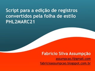 Script para a edição de registros
convertidos pela folha de estilo
PHL2MARC21




                Fabrício Silva Assumpção
                          assumpcao.f@gmail.com
               fabricioassumpcao.blogspot.com.br
 