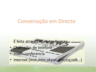 Conversação em DirectoÉ feita através de varias formas:Chamadas de telefoneVídeo conferenciaInternet (msn,mirc,skype,aim,icq,talk…)4