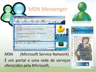 MSN Messenger	MSN	(Microsoft ServiceNetwork)	É um portal e uma rede de serviços oferecidos pela Microsoft.5