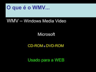 O que é o WMV ...   WMV –  Windows Media Video Microsoft CD-ROM  e  DVD-ROM Usado para a WEB 