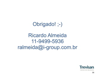 Obrigado! ;-)

    Ricardo Almeida
     11-9499-5936
ralmeida@i-group.com.br



                          39
 