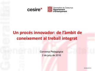 Un procés innovador: de l’àmbit de
coneixement al treball integrat
08/06/2016
Conversa Pedagògica
2 de juny de 2016
 