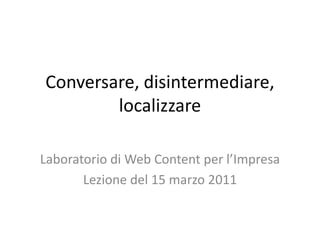 Conversare, disintermediare, localizzare Laboratorio di Web Content per l’Impresa Lezione del 15 marzo 2011 