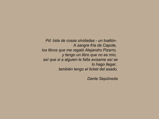 Pd: lista de cosas olvidadas - un toallón-  A sangre fría de Capote,  los libros que me regaló Alejandro Pizarro,  y tengo un libro que no es mío,  así que si a alguien le falta avisame así se lo hago llegar,  también tengo el ticket del asado. Dante Sepúlveda 