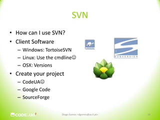 SVNHow can I use SVN?Client SoftwareWindows: TortoiseSVNLinux: Use the cmdlineOSX: VersionsCreate your projectCodeUAGoogle CodeSourceForgeDiogo Gomes <dgomes@av.it.pt>16