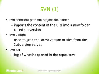SVN (1)svn checkout path://to.project.site/ folderimports the content of the URL into a new folder called subversionsvn updateused to grab the latest version of files from the Subversion server. svn loglog of what happened in the repositoryDiogo Gomes <dgomes@av.it.pt>19