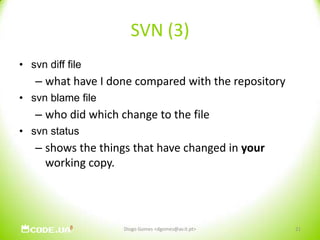 SVN (3)svn diff filewhat have I done compared with the repository svn blame filewho did which change to the filesvn statusshows the things that have changed in your working copy. Diogo Gomes <dgomes@av.it.pt>21