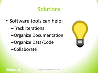 SolutionsSoftware tools can help:Track iterationsOrganize DocumentationOrganize Data/CodeCollaborateDiogo Gomes <dgomes@av.it.pt>5