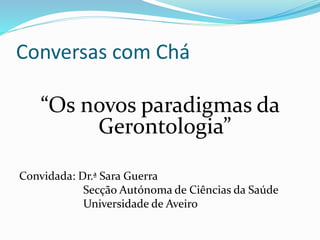 Conversas com Chá
“Os novos paradigmas da
Gerontologia”
Convidada: Dr.ª Sara Guerra
Secção Autónoma de Ciências da Saúde
Universidade de Aveiro
 