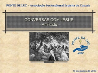 CONVERSAS COM JESUSCONVERSAS COM JESUS
- Amizade -- Amizade -
PONTE DE LUZ – Associação Sociocultural Espírita de Cascais
16 de janeiro de 2019
 