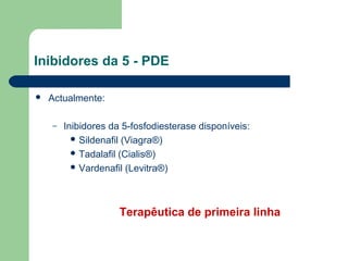 Inibidores da 5 - PDE


Actualmente:
–

Inibidores da 5-fosfodiesterase disponíveis:
 Sildenafil (Viagra®)
 Tadalafil (Cialis®)
 Vardenafil (Levitra®)

Terapêutica de primeira linha

 