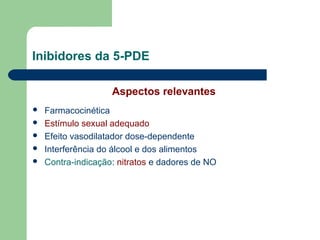 Inibidores da 5-PDE
Aspectos relevantes






Farmacocinética
Estímulo sexual adequado
Efeito vasodilatador dose-dependente
Interferência do álcool e dos alimentos
Contra-indicação: nitratos e dadores de NO

 