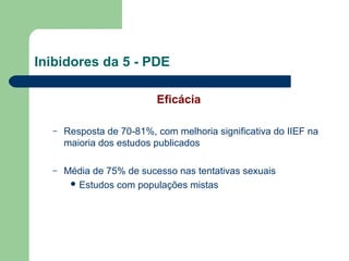 Inibidores da 5 - PDE
Eficácia
–

Resposta de 70-81%, com melhoria significativa do IIEF na
maioria dos estudos publicados

–

Média de 75% de sucesso nas tentativas sexuais
 Estudos com populações mistas

 