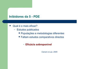 Inibidores da 5 - PDE


Qual é o mais eficaz?
– Estudos publicados
 Populações e metodologias diferentes
 Faltam estudos comparativos directos
–

Eficácia sobreponível
Carson e Lue, 2005

 