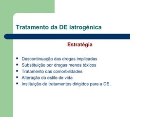 Tratamento da DE iatrogénica
Estratégia






Descontinuação das drogas implicadas
Substituição por drogas menos tóxicos
Tratamento das comorbilidades
Alteração do estilo de vida
Instituição de tratamentos dirigidos para a DE.

 