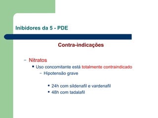 Inibidores da 5 - PDE
Contra-indicações
–

Nitratos
 Uso

–

concomitante está totalmente contraindicado
Hipotensão grave
24h com sildenafil e vardenafil
 48h com tadalafil


 