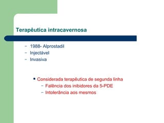Terapêutica intracavernosa
–
–
–

1988- Alprostadil
Injectável
Invasiva

 Considerada

–
–

terapêutica de segunda linha
Falência dos inibidores da 5-PDE
Intolerância aos mesmos

 