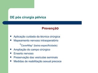 DE pós cirurgia pélvica
Prevenção



Aplicação cuidada da técnica cirúrgica
Mapeamento nervoso intraoperatório

“CaverMap” (baixa especificidade)





Ampliação do campo cirúrgico
Enxerto nervoso
Preservação das vesículas seminais
Medidas de reabilitação sexual precoce

 