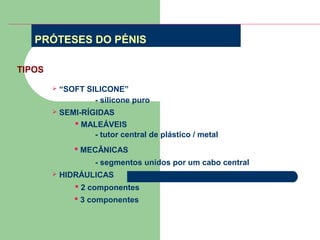 PRÓTESES DO PÉNIS
TIPOS


“SOFT SILICONE”
- silicone puro



SEMI-RÍGIDAS
 MALEÁVEIS
- tutor central de plástico / metal
 MECÂNICAS
- segmentos unidos por um cabo central



HIDRÁULICAS
 2 componentes
 3 componentes

 
