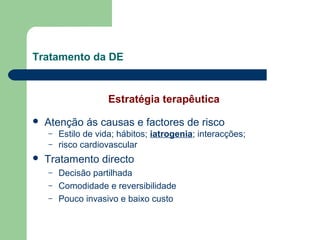 Tratamento da DE

Estratégia terapêutica


Atenção ás causas e factores de risco
–
–



Estilo de vida; hábitos; iatrogenia; interacções;
risco cardiovascular

Tratamento directo
–
–
–

Decisão partilhada
Comodidade e reversibilidade
Pouco invasivo e baixo custo

 