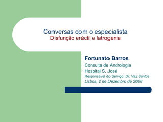 Conversas com o especialista
Disfunção eréctil e Iatrogenia

Fortunato Barros
Consulta de Andrologia
Hospital S. José
Responsável do Serviço: Dr. Vaz Santos

Lisboa, 2 de Dezembro de 2008

 